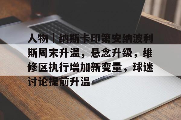 人物｜纳斯卡印第安纳波利斯周末升温，悬念升级，维修区执行增加新变量，球迷讨论提前升温