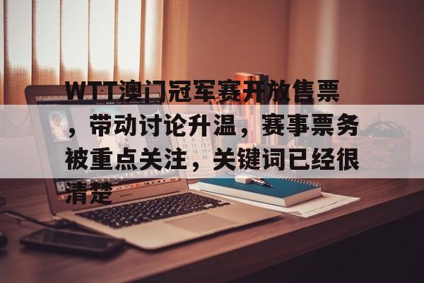 WTT澳门冠军赛开放售票，带动讨论升温，赛事票务被重点关注，关键词已经很清楚