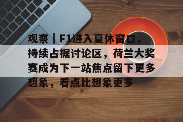 观察｜F1进入夏休窗口，持续占据讨论区，荷兰大奖赛成为下一站焦点留下更多想象，看点比想象更多