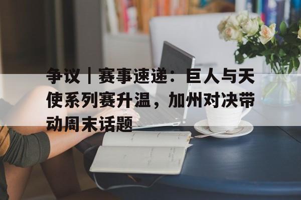 争议｜赛事速递：巨人与天使系列赛升温，加州对决带动周末话题