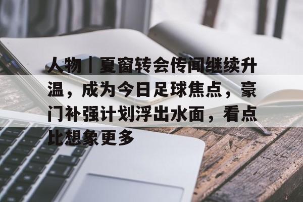 人物｜夏窗转会传闻继续升温，成为今日足球焦点，豪门补强计划浮出水面，看点比想象更多