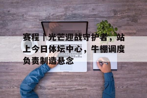 赛程｜光芒迎战守护者，站上今日体坛中心，牛棚调度负责制造悬念