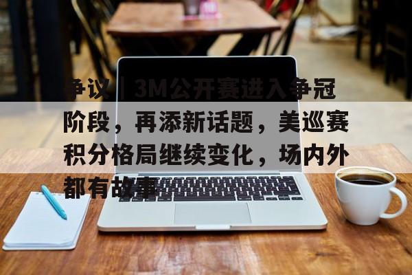 争议｜3M公开赛进入争冠阶段，再添新话题，美巡赛积分格局继续变化，场内外都有故事