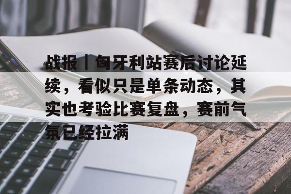 战报｜匈牙利站赛后讨论延续，看似只是单条动态，其实也考验比赛复盘，赛前气氛已经拉满