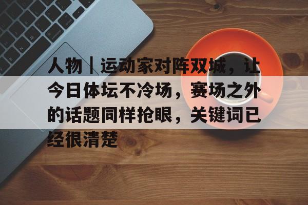 人物｜运动家对阵双城，让今日体坛不冷场，赛场之外的话题同样抢眼，关键词已经很清楚