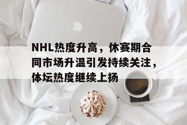 NHL热度升高，休赛期合同市场升温引发持续关注，体坛热度继续上扬