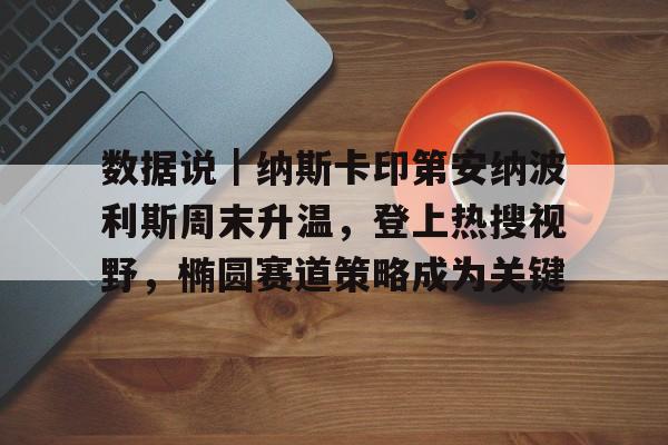 数据说｜纳斯卡印第安纳波利斯周末升温，登上热搜视野，椭圆赛道策略成为关键