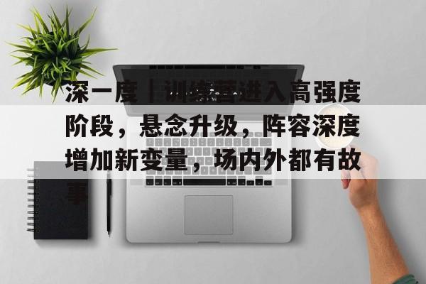 深一度｜训练营进入高强度阶段，悬念升级，阵容深度增加新变量，场内外都有故事