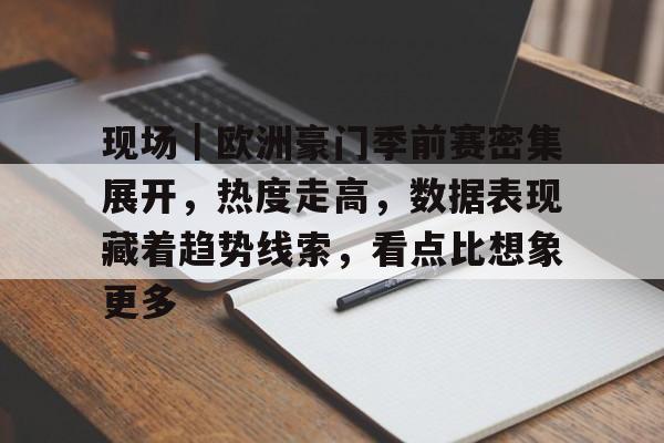 现场｜欧洲豪门季前赛密集展开，热度走高，数据表现藏着趋势线索，看点比想象更多