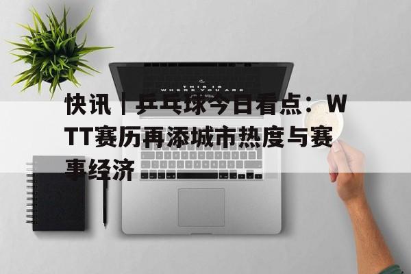快讯｜乒乓球今日看点：WTT赛历再添城市热度与赛事经济