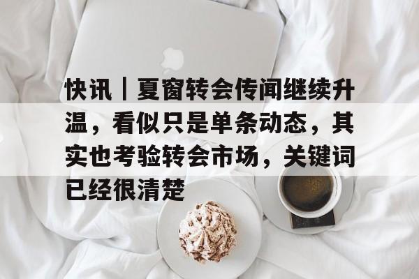 快讯｜夏窗转会传闻继续升温，看似只是单条动态，其实也考验转会市场，关键词已经很清楚