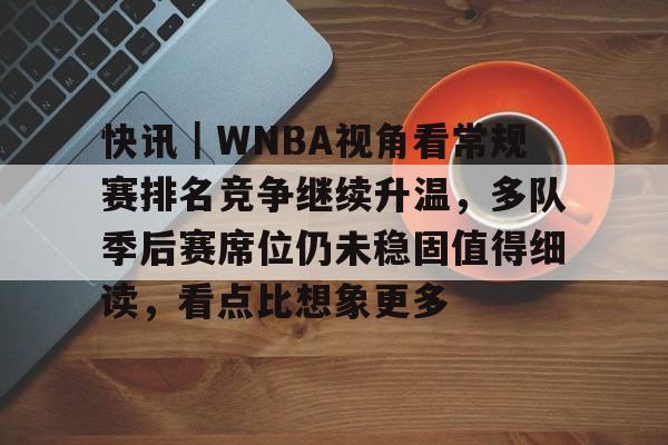 快讯｜WNBA视角看常规赛排名竞争继续升温，多队季后赛席位仍未稳固值得细读，看点比想象更多