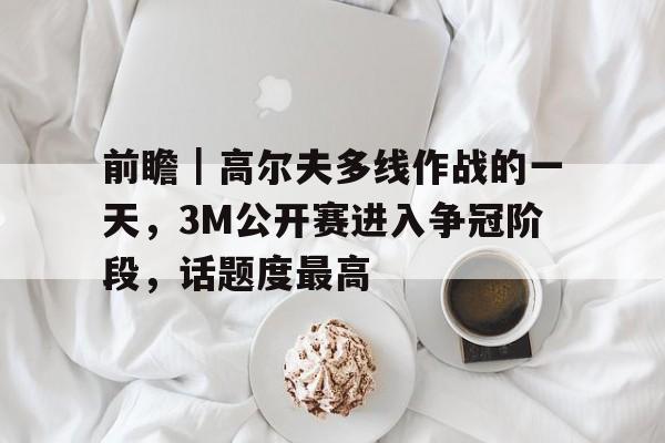前瞻｜高尔夫多线作战的一天，3M公开赛进入争冠阶段，话题度最高
