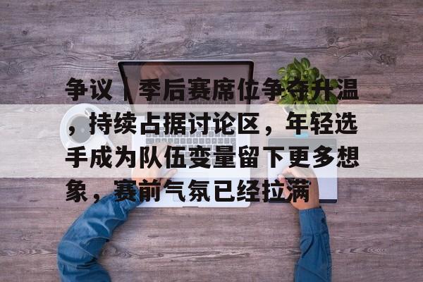 争议｜季后赛席位争夺升温，持续占据讨论区，年轻选手成为队伍变量留下更多想象，赛前气氛已经拉满