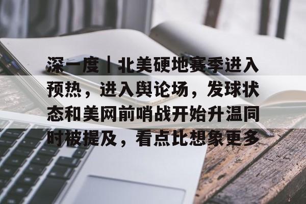 深一度｜北美硬地赛季进入预热，进入舆论场，发球状态和美网前哨战开始升温同时被提及，看点比想象更多