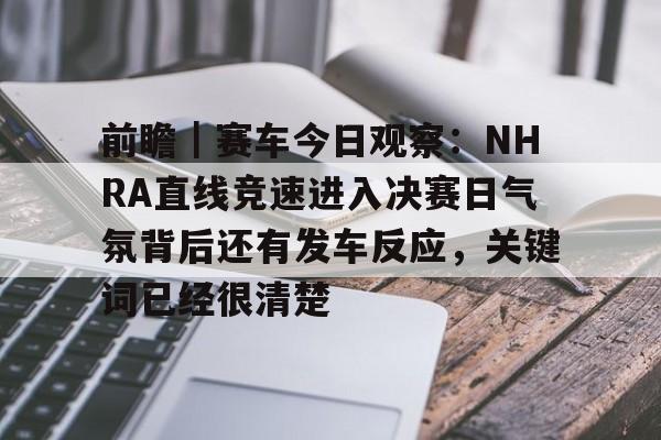 前瞻｜赛车今日观察：NHRA直线竞速进入决赛日气氛背后还有发车反应，关键词已经很清楚