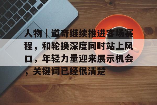 人物｜道奇继续推进客场赛程，和轮换深度同时站上风口，年轻力量迎来展示机会，关键词已经很清楚