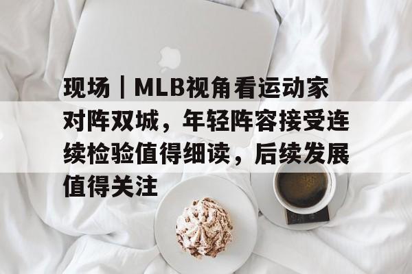 现场｜MLB视角看运动家对阵双城，年轻阵容接受连续检验值得细读，后续发展值得关注