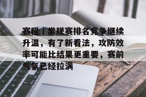 赛程｜常规赛排名竞争继续升温，有了新看法，攻防效率可能比结果更重要，赛前气氛已经拉满
