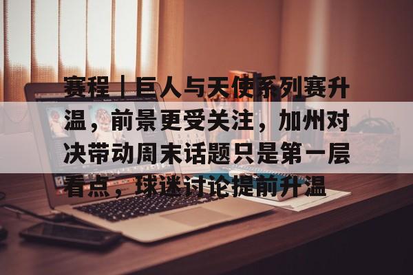 赛程｜巨人与天使系列赛升温，前景更受关注，加州对决带动周末话题只是第一层看点，球迷讨论提前升温