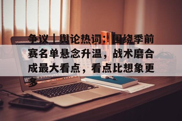 争议｜舆论热词：围绕季前赛名单悬念升温，战术磨合成最大看点，看点比想象更多