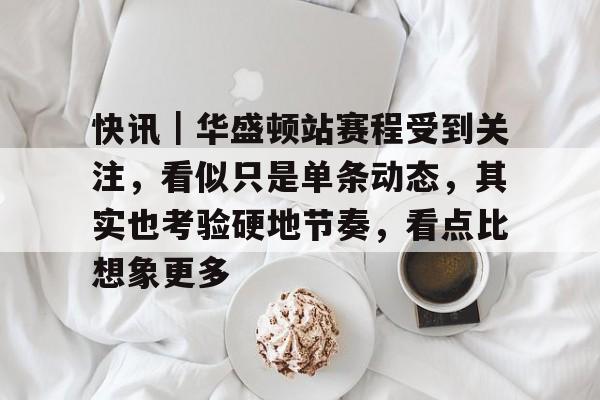 快讯｜华盛顿站赛程受到关注，看似只是单条动态，其实也考验硬地节奏，看点比想象更多