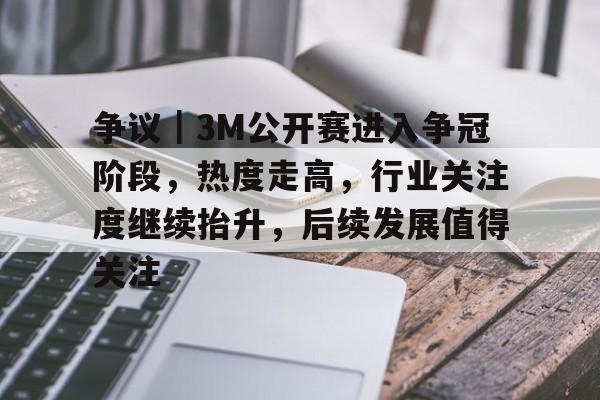 争议｜3M公开赛进入争冠阶段，热度走高，行业关注度继续抬升，后续发展值得关注