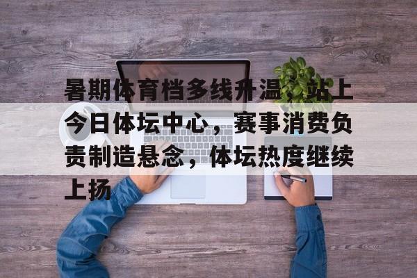 暑期体育档多线升温，站上今日体坛中心，赛事消费负责制造悬念，体坛热度继续上扬