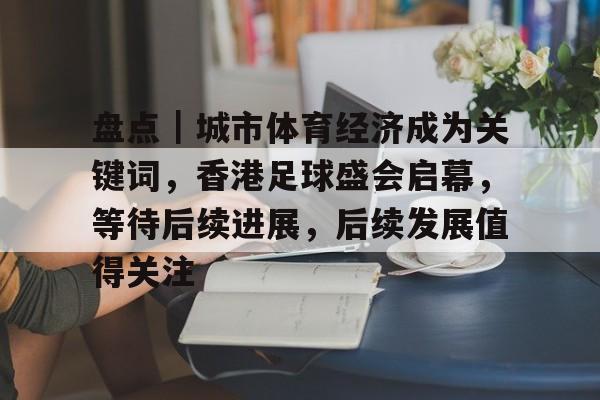盘点｜城市体育经济成为关键词，香港足球盛会启幕，等待后续进展，后续发展值得关注