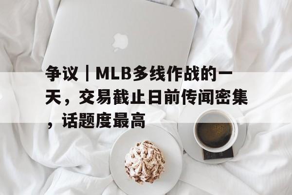 争议｜MLB多线作战的一天，交易截止日前传闻密集，话题度最高