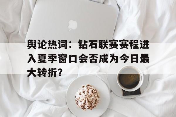 舆论热词：钻石联赛赛程进入夏季窗口会否成为今日最大转折？