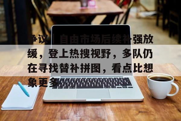 争议｜自由市场后续补强放缓，登上热搜视野，多队仍在寻找替补拼图，看点比想象更多