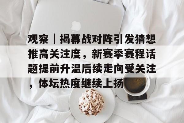观察｜揭幕战对阵引发猜想推高关注度，新赛季赛程话题提前升温后续走向受关注，体坛热度继续上扬