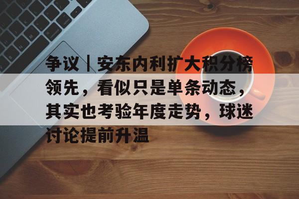 争议｜安东内利扩大积分榜领先，看似只是单条动态，其实也考验年度走势，球迷讨论提前升温