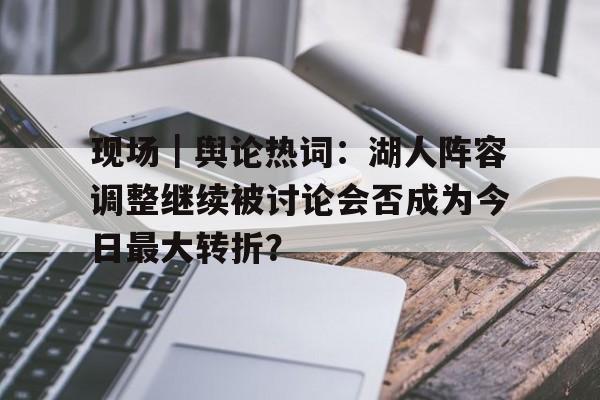 现场｜舆论热词：湖人阵容调整继续被讨论会否成为今日最大转折？