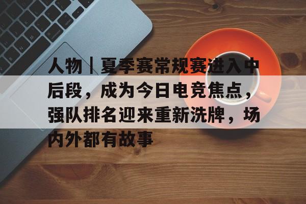 人物|夏季赛常规赛进入中后段,成为今日电竞焦点,强队排名迎来重新洗牌,场内外都有故事 人物|夏季赛常规赛进入中后段,成为今日电竞焦点,强队排名迎来重新洗牌,场内外都有故事