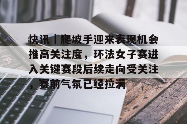 快讯｜爬坡手迎来表现机会推高关注度，环法女子赛进入关键赛段后续走向受关注，赛前气氛已经拉满