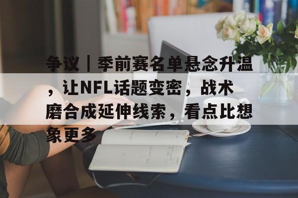 争议｜季前赛名单悬念升温，让NFL话题变密，战术磨合成延伸线索，看点比想象更多