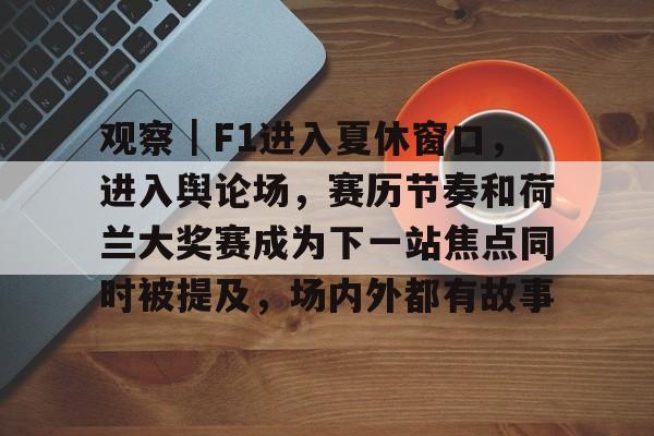 观察｜F1进入夏休窗口，进入舆论场，赛历节奏和荷兰大奖赛成为下一站焦点同时被提及，场内外都有故事