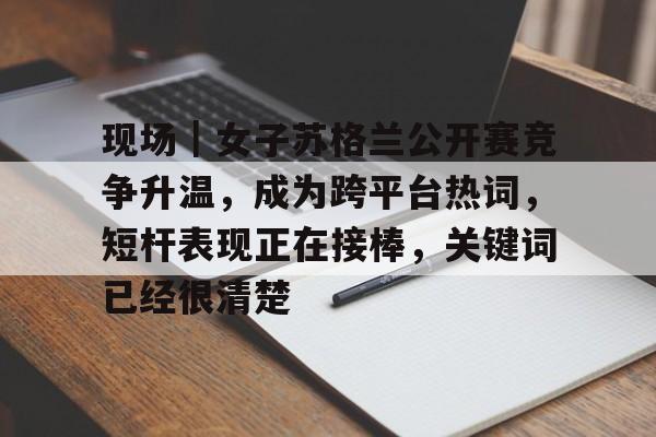 现场｜女子苏格兰公开赛竞争升温，成为跨平台热词，短杆表现正在接棒，关键词已经很清楚