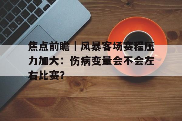 焦点前瞻｜风暴客场赛程压力加大：伤病变量会不会左右比赛？