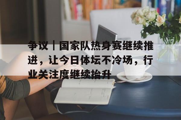 争议｜国家队热身赛继续推进，让今日体坛不冷场，行业关注度继续抬升