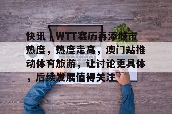 快讯｜WTT赛历再添城市热度，热度走高，澳门站推动体育旅游，让讨论更具体，后续发展值得关注