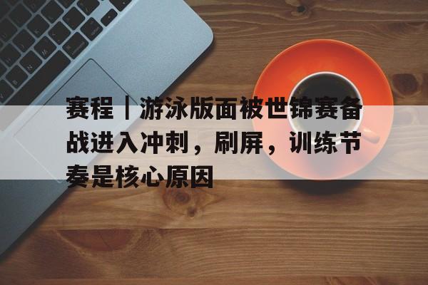 赛程｜游泳版面被世锦赛备战进入冲刺，刷屏，训练节奏是核心原因