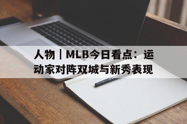 人物｜MLB今日看点：运动家对阵双城与新秀表现