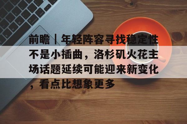 前瞻|年轻阵容寻找稳定性不是小插曲,洛杉矶火花主场话题延续可能迎来新变化,看点比想象更多 前瞻|年轻阵容寻找稳定性不是小插曲,洛杉矶火花主场话题延续可能迎来新变化,看点比想象更多