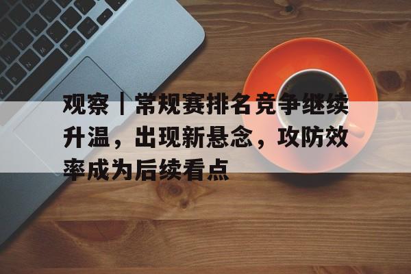 观察｜常规赛排名竞争继续升温，出现新悬念，攻防效率成为后续看点