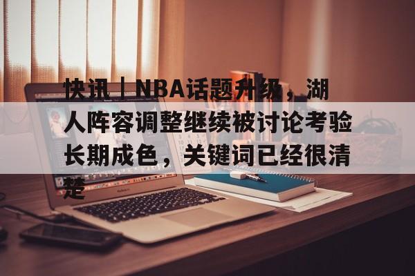 快讯｜NBA话题升级，湖人阵容调整继续被讨论考验长期成色，关键词已经很清楚