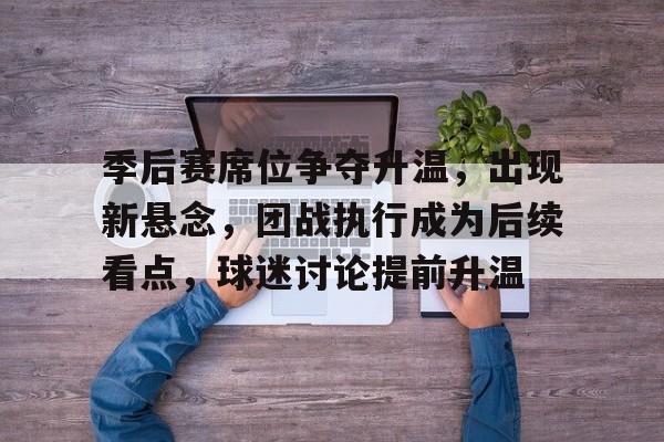 季后赛席位争夺升温，出现新悬念，团战执行成为后续看点，球迷讨论提前升温