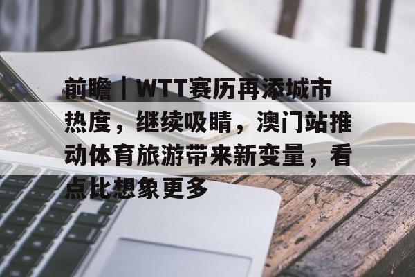 前瞻｜WTT赛历再添城市热度，继续吸睛，澳门站推动体育旅游带来新变量，看点比想象更多